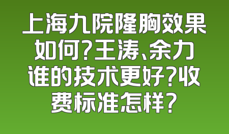 上海九院隆胸效果如何？王涛、余力谁的技术更好？收费标准怎样？