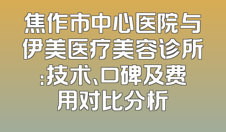 焦作市中心医院与伊美医疗美容诊所：技术、口碑及费用对比分析