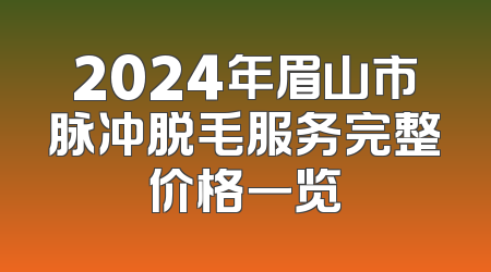 2024年眉山市脉冲脱毛服务完整价格一览