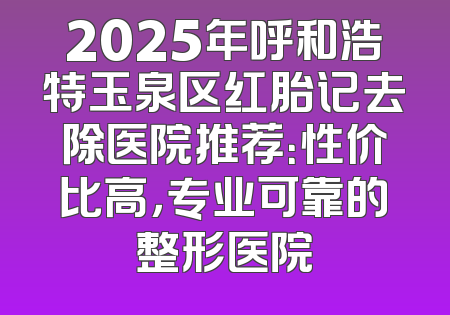 2025年呼和浩特玉泉区红胎记去除医院推荐：性价比高，专业可靠的整形医院