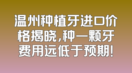 温州种植牙进口价格揭晓，种一颗牙费用远低于预期！