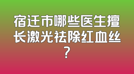 宿迁市哪些医生擅长激光祛除红血丝？