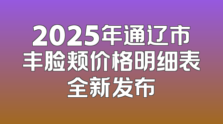 2025年通辽市丰脸颊价格明细表全新发布