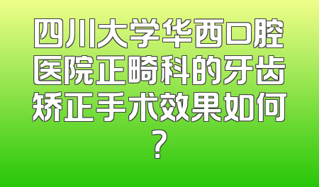 四川大学华西口腔医院正畸科的牙齿矫正手术效果如何？