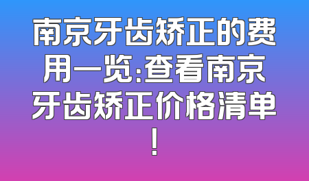 南京牙齿矫正的费用一览：查看南京牙齿矫正价格清单！