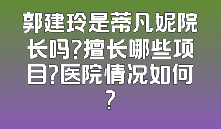 郭建玲是蒂凡妮院长吗？擅长哪些项目？医院情况如何？