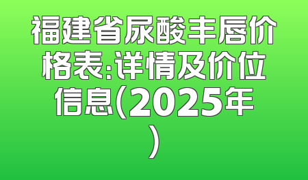 福建省尿酸丰唇价格表：详情及价位信息（2025年）