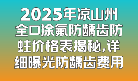 2025年凉山州全口涂氟防龋齿防蛀价格表揭秘，详细曝光防龋齿费用