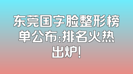 东莞国字脸整形榜单公布：排名火热出炉！