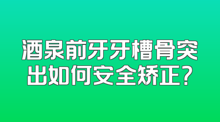酒泉前牙牙槽骨突出如何安全矫正？
