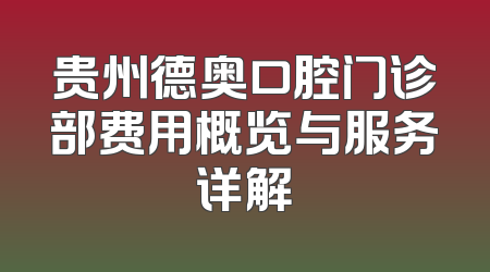 贵州德奥口腔门诊部费用概览与服务详解