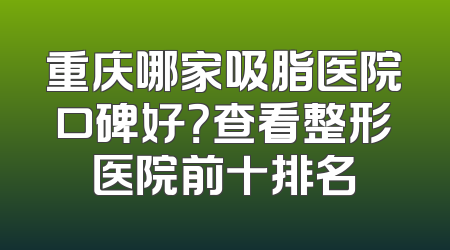 重庆哪家吸脂医院口碑好？查看整形医院前十排名