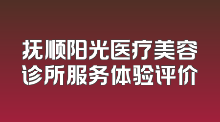 抚顺阳光医疗美容诊所服务体验评价