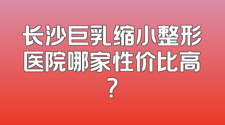 长沙巨乳缩小整形医院哪家性价比高？
