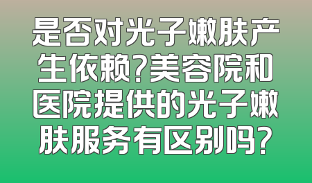 是否对光子嫩肤产生依赖？美容院和医院提供的光子嫩肤服务有区别吗？