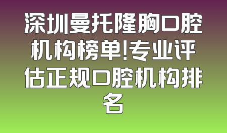 深圳曼托隆胸口腔机构榜单！专业评估正规口腔机构排名