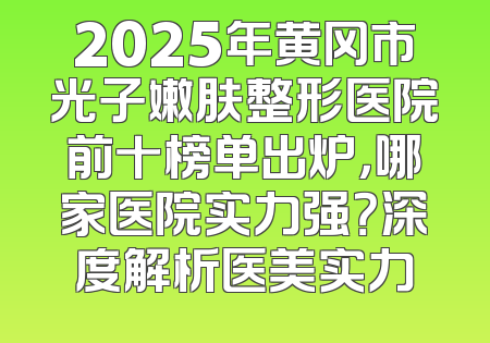 2025年黄冈市光子嫩肤整形医院前十榜单出炉，哪家医院实力强？深度解析医美实力