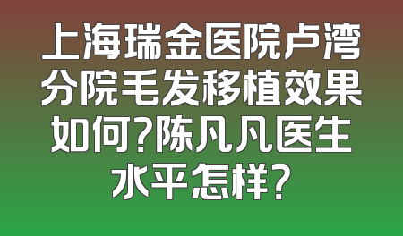 上海瑞金医院卢湾分院毛发移植效果如何？陈凡凡医生水平怎样？