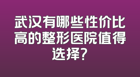 武汉有哪些性价比高的整形医院值得选择？