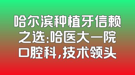 哈尔滨种植牙信赖之选：哈医大一院口腔科，技术领头