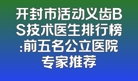 开封市活动义齿BS技术医生排行榜：前五名公立医院专家推荐