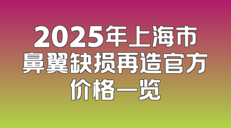 2025年上海市鼻翼缺损再造官方价格一览