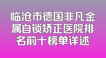 临沧市德国非凡金属自锁矫正医院排名前十榜单详述