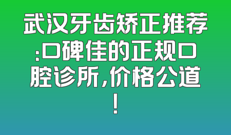 武汉牙齿矫正推荐：口碑佳的正规口腔诊所，价格公道！