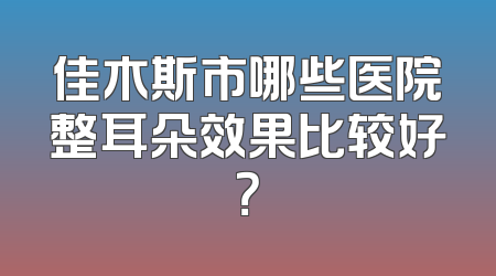 佳木斯市哪些医院整耳朵效果比较好？