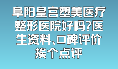 阜阳皇宫塑美医疗整形医院好吗？医生资料、口碑评价挨个点评