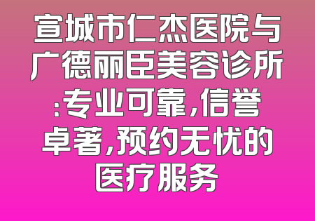 宣城市仁杰医院与广德丽臣美容诊所：专业可靠，信誉卓著，预约无忧的医疗服务