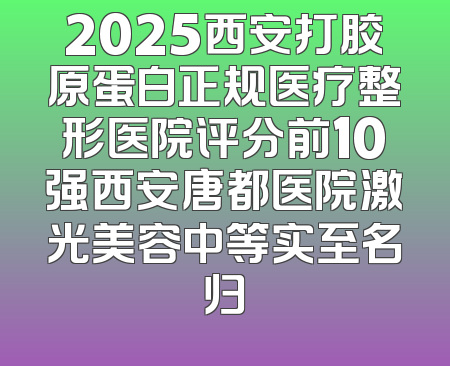 2025西安打胶原蛋白正规医疗整形医院评分前10强西安唐都医院激光美容中等实至名归
