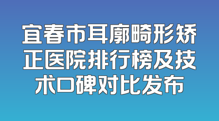 宜春市耳廓畸形矫正医院排行榜及技术口碑对比发布