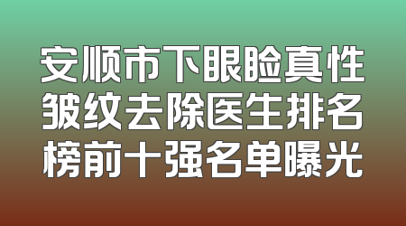 安顺市下眼睑真性皱纹去除医生排名榜前十强名单曝光