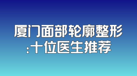 厦门面部轮廓整形：十位医生推荐