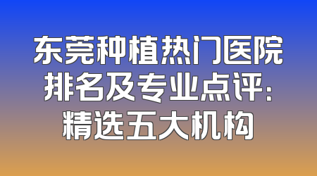 东莞种植热门医院排名及专业点评：精选五大机构