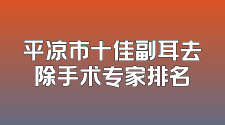 平凉市十佳副耳去除手术专家排名