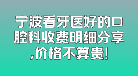 宁波看牙医好的口腔科收费明细分享，价格不算贵！