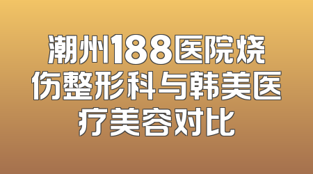 潮州188医院烧伤整形科与韩美医疗美容对比