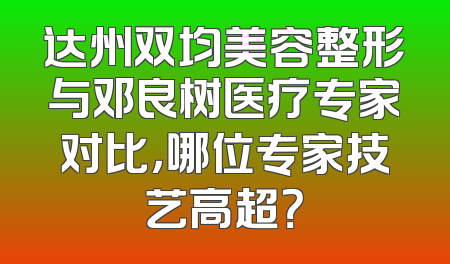 达州双均美容整形与邓良树医疗专家对比，哪位专家技艺高超？