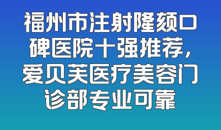 福州市注射隆颏口碑医院十强推荐，爱贝芙医疗美容门诊部专业可靠