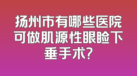 扬州市有哪些医院可做肌源性眼睑下垂手术？