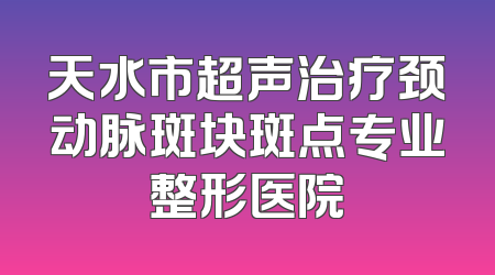 天水市超声治疗颈动脉斑块斑点专业整形医院