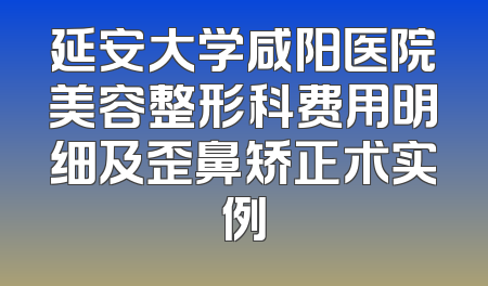 延安大学咸阳医院美容整形科费用明细及歪鼻矫正术实例