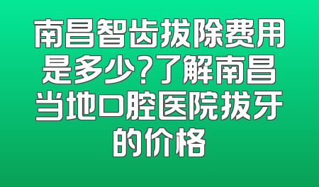 南昌智齿拔除费用是多少？了解南昌当地口腔医院拔牙的价格