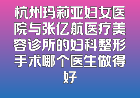 杭州玛莉亚妇女医院与张亿航医疗美容诊所的妇科整形手术哪个医生做得好
