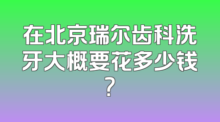 在北京瑞尔齿科洗牙大概要花多少钱？