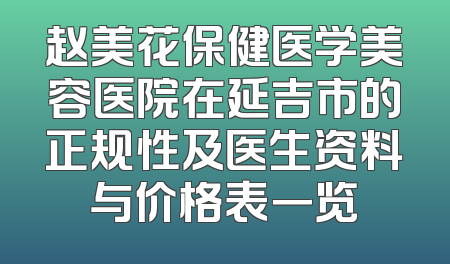 赵美花保健医学美容医院在延吉市的正规性及医生资料与价格表一览