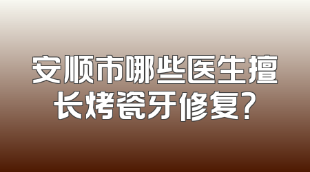 安顺市哪些医生擅长烤瓷牙修复？