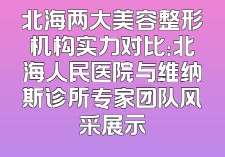 北海两大美容整形机构实力对比：北海人民医院与维纳斯诊所专家团队风采展示